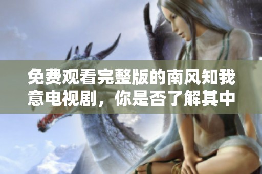 免费观看完整版的南风知我意电视剧，你是否了解其中的深意呢