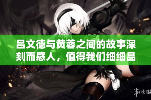 吕文德与黄蓉之间的故事深刻而感人，值得我们细细品味和探讨