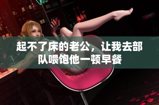 起不了床的老公，让我去部队喂饱他一顿早餐