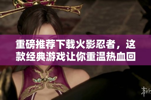 重磅推荐下载火影忍者，这款经典游戏让你重温热血回忆