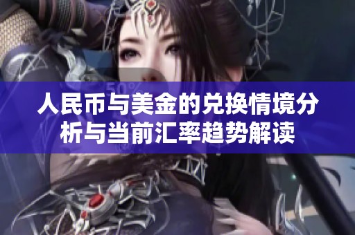 人民币与美金的兑换情境分析与当前汇率趋势解读