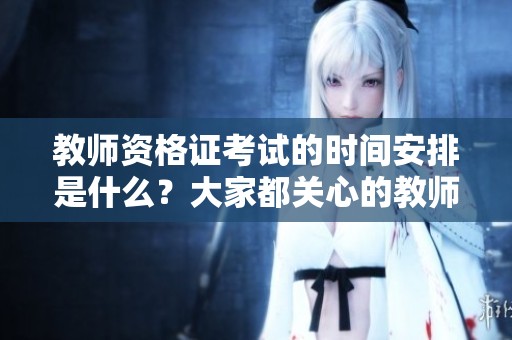 教师资格证考试的时间安排是什么？大家都关心的教师资格证考试时间！