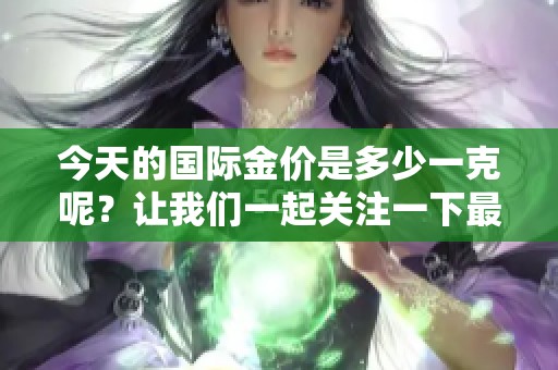 今天的国际金价是多少一克呢？让我们一起关注一下最新行情。