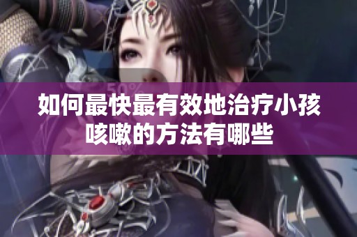 如何最快最有效地治疗小孩咳嗽的方法有哪些