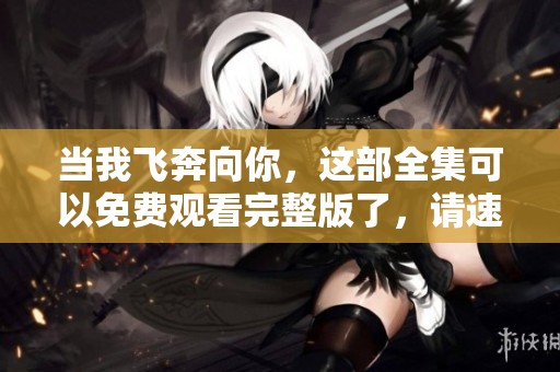 当我飞奔向你，这部全集可以免费观看完整版了，请速来观看！