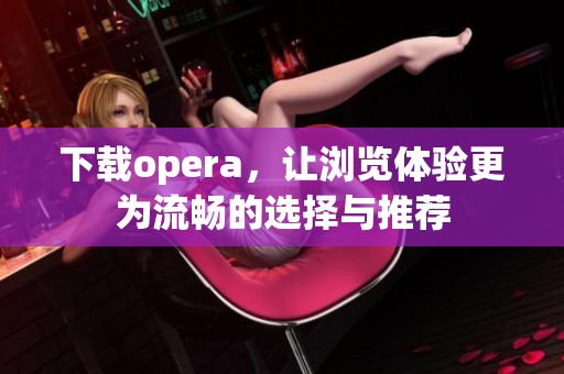 下载opera，让浏览体验更为流畅的选择与推荐