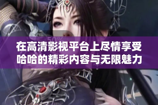 在高清影视平台上尽情享受哈哈的精彩内容与无限魅力