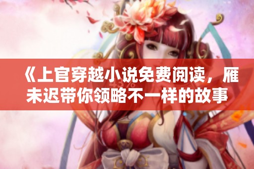 《上官穿越小说免费阅读，雁未迟带你领略不一样的故事》