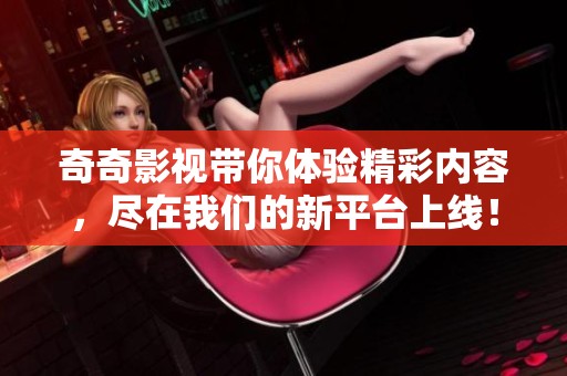 奇奇影视带你体验精彩内容，尽在我们的新平台上线！