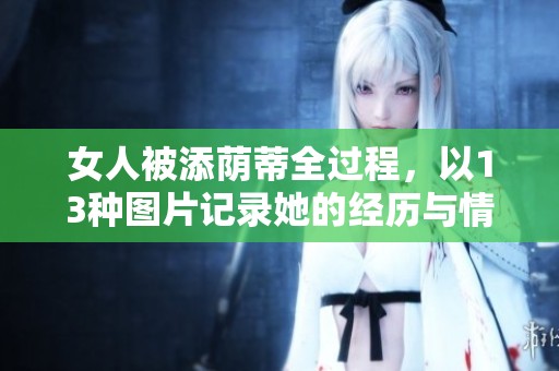 女人被添荫蒂全过程，以13种图片记录她的经历与情感
