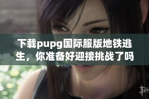 下载pupg国际服版地铁逃生，你准备好迎接挑战了吗
