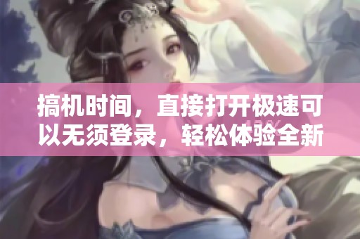 搞机时间，直接打开极速可以无须登录，轻松体验全新服务