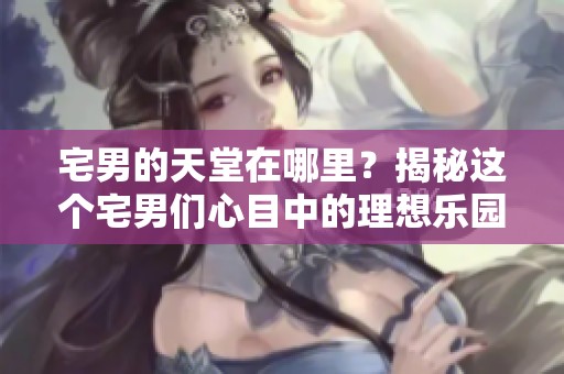 宅男的天堂在哪里？揭秘这个宅男们心目中的理想乐园。
