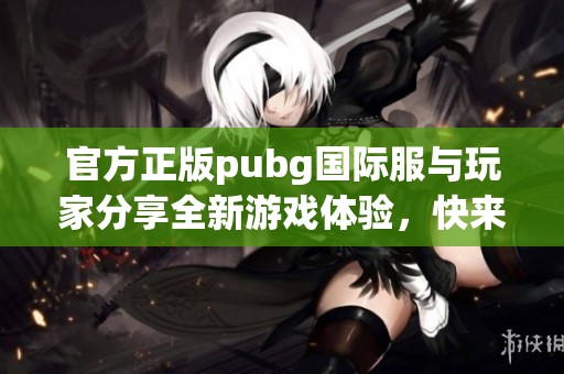 官方正版pubg国际服与玩家分享全新游戏体验，快来下载试玩吧