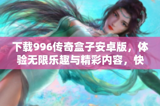 下载996传奇盒子安卓版，体验无限乐趣与精彩内容，快来试试吧