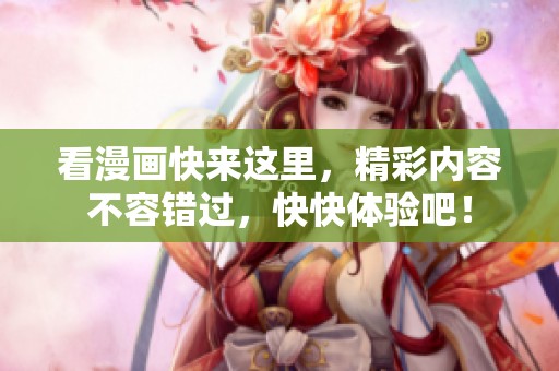 看漫画快来这里，精彩内容不容错过，快快体验吧！