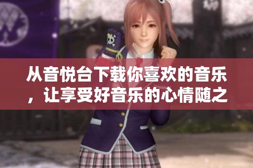 从音悦台下载你喜欢的音乐，让享受好音乐的心情随之而来