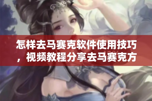 怎样去马赛克软件使用技巧，视频教程分享去马赛克方法与经验