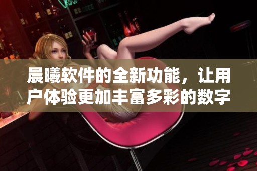 晨曦软件的全新功能，让用户体验更加丰富多彩的数字生活