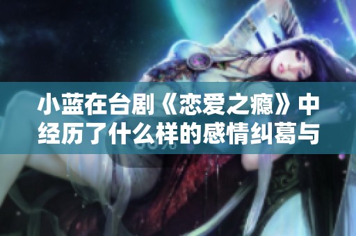 小蓝在台剧《恋爱之瘾》中经历了什么样的感情纠葛与成长呢