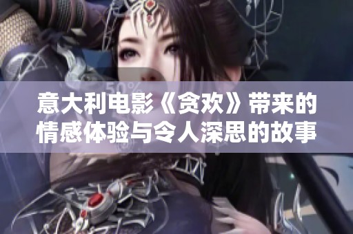 意大利电影《贪欢》带来的情感体验与令人深思的故事情节探讨