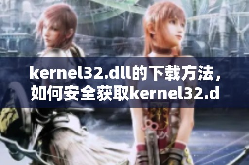 kernel32.dll的下载方法，如何安全获取kernel32.dll文件