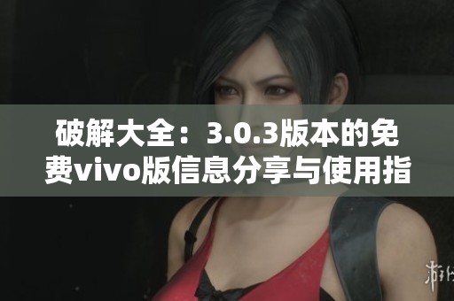破解大全：3.0.3版本的免费vivo版信息分享与使用指南
