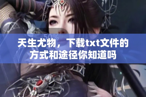 天生尤物，下载txt文件的方式和途径你知道吗
