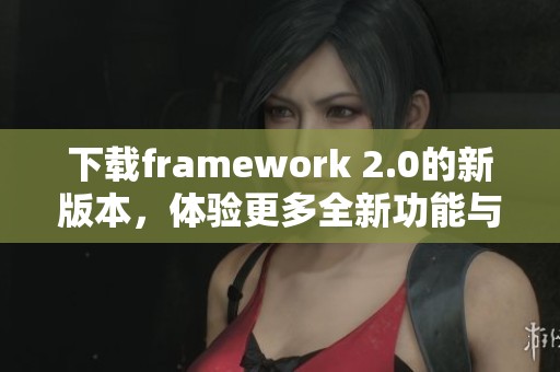 下载framework 2.0的新版本，体验更多全新功能与改进内容
