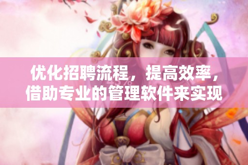 优化招聘流程，提高效率，借助专业的管理软件来实现招聘管理的革新