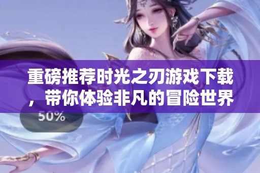 重磅推荐时光之刃游戏下载，带你体验非凡的冒险世界