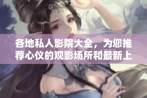 各地私人影院大全，为您推荐心仪的观影场所和最新上映影片
