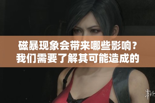 磁暴现象会带来哪些影响？我们需要了解其可能造成的后果