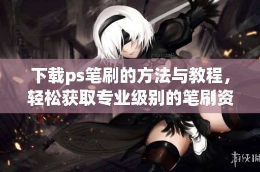 下载ps笔刷的方法与教程，轻松获取专业级别的笔刷资源