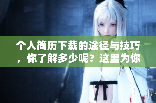 个人简历下载的途径与技巧，你了解多少呢？这里为你提供详细的信息。