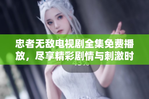 忠者无敌电视剧全集免费播放，尽享精彩剧情与刺激时刻
