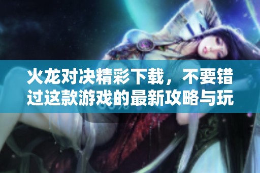 火龙对决精彩下载，不要错过这款游戏的最新攻略与玩法分享