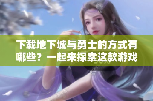 下载地下城与勇士的方式有哪些？一起来探索这款游戏吧！