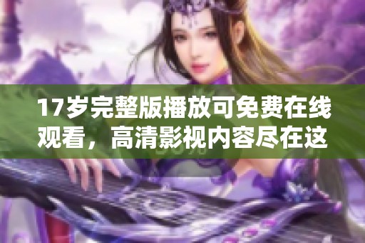17岁完整版播放可免费在线观看，高清影视内容尽在这里等你探索