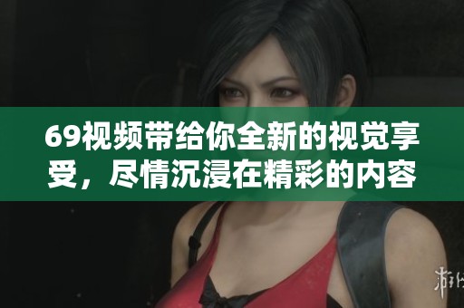 69视频带给你全新的视觉享受，尽情沉浸在精彩的内容中！