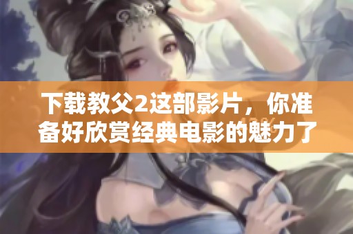 下载教父2这部影片，你准备好欣赏经典电影的魅力了吗