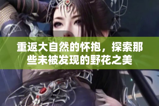 重返大自然的怀抱，探索那些未被发现的野花之美