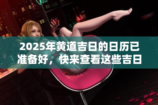 2025年黄道吉日的日历已准备好，快来查看这些吉日吧