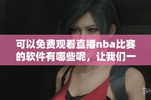 可以免费观看直播nba比赛的软件有哪些呢，让我们一起来了解一下吧