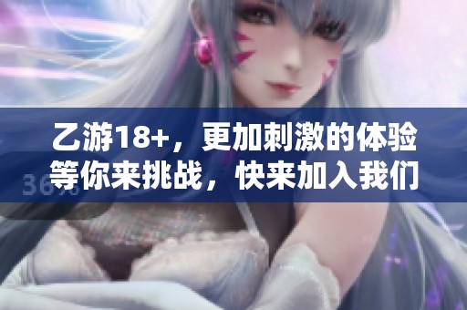 乙游18+，更加刺激的体验等你来挑战，快来加入我们的冒险吧！