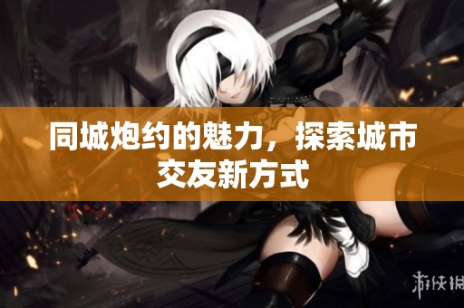 同城炮约的魅力，探索城市交友新方式
