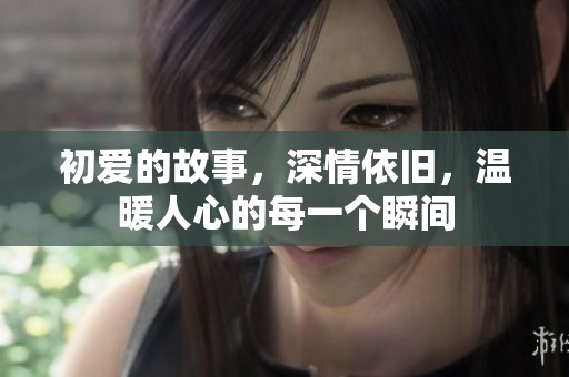 初爱的故事，深情依旧，温暖人心的每一个瞬间