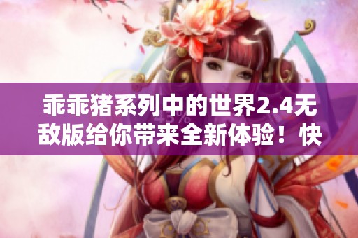 乖乖猪系列中的世界2.4无敌版给你带来全新体验！快来感受非凡的乐趣吧！