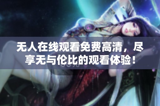 无人在线观看免费高清，尽享无与伦比的观看体验！
