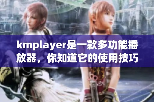 kmplayer是一款多功能播放器，你知道它的使用技巧吗